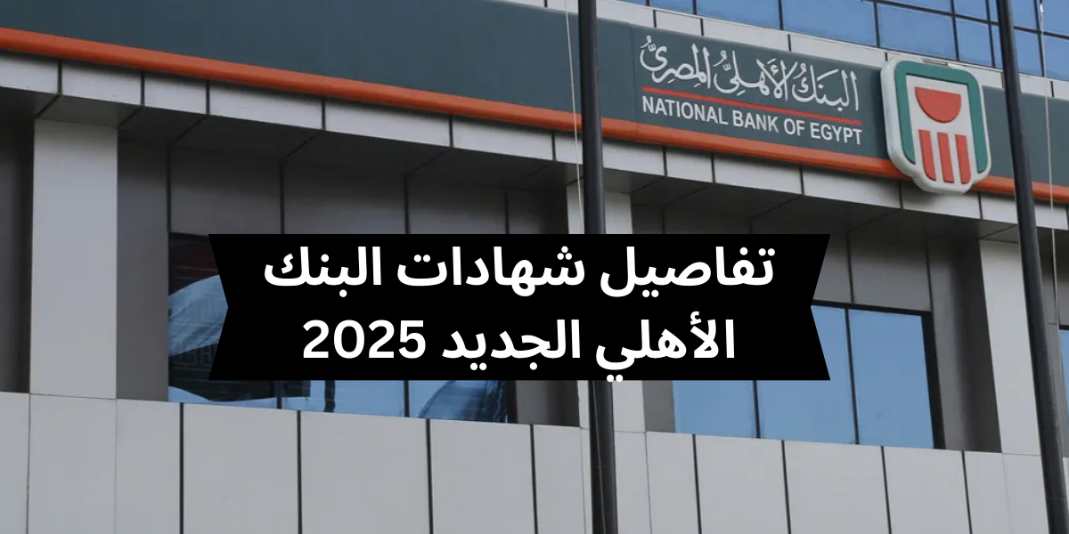 تفاصيل شهادات البنك الأهلي الجديد 2025.. استثمار آمن وعائد تنافسي