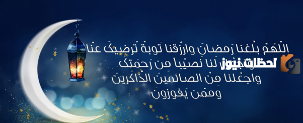 أفضل أدعية استقبال الشهر المبارك “اللهم بلغنا رمضان لا فاقدين ولا مفقودين اللهم بلغنا برضاك يا أرحم الراحمين”