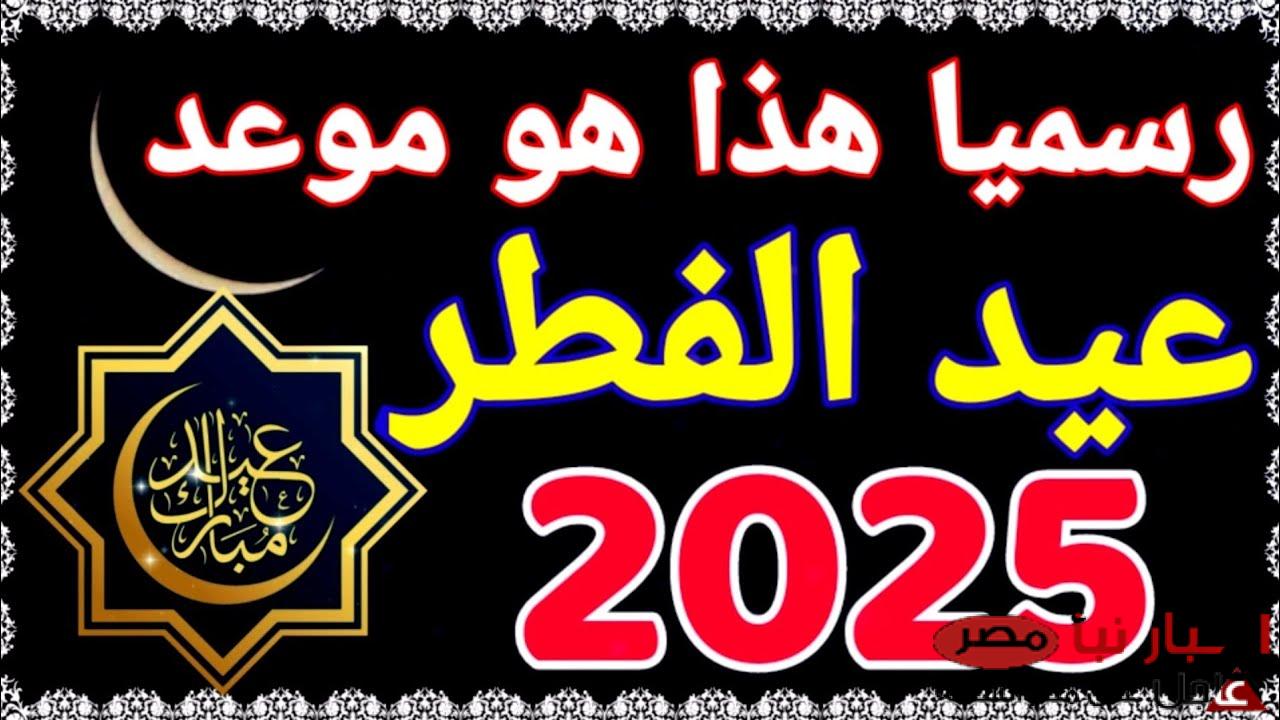 موعد أجازة عيد الفطر المبارك 2025 في مصر وفقاً للحسابات الفلكية لكافة العاملين بالدولة