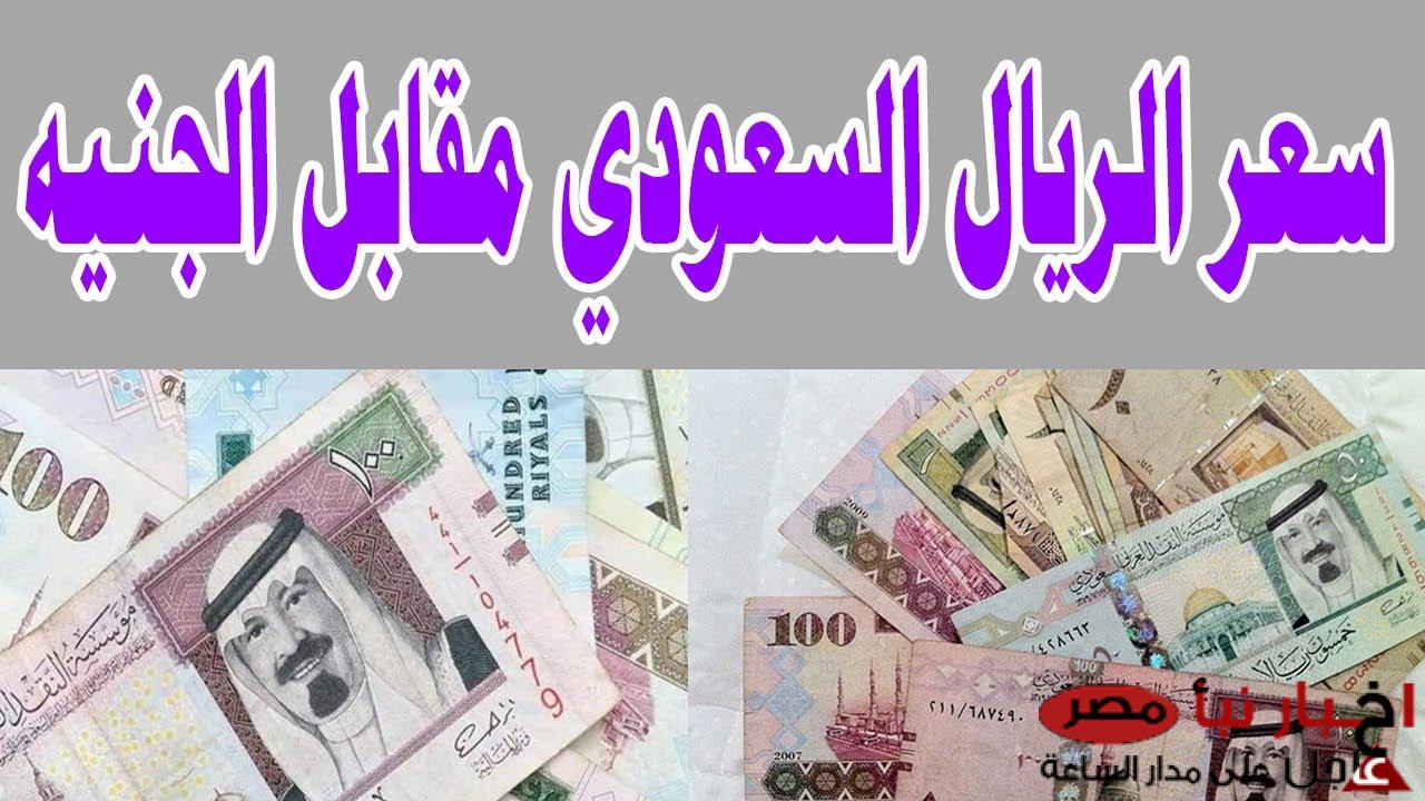 تراجع جديد.. سعر الريال السعودي اليوم مقابل الجنيه المصري في البنوك والسوق السوداء