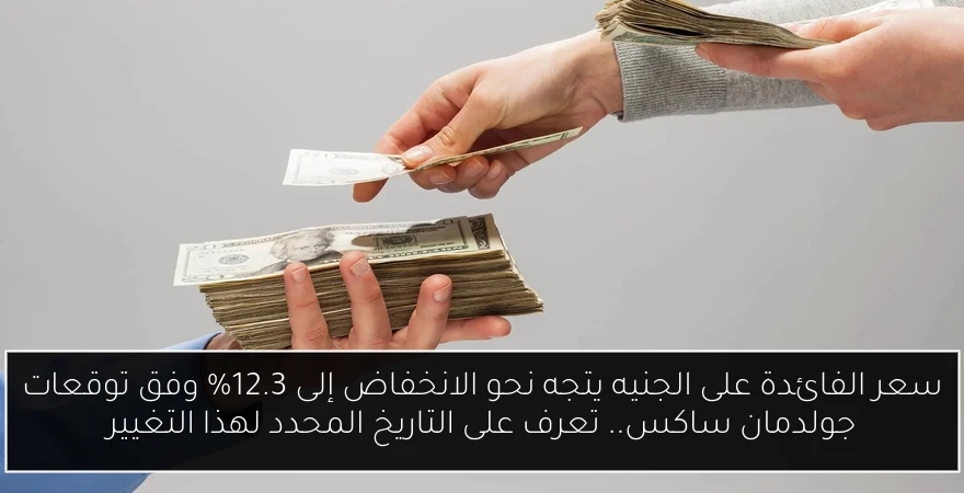 سعر الفائدة على الجنيه يتجه نحو الانخفاض إلى 12.3% وفق توقعات جولدمان ساكس.. تعرف على التاريخ المحدد لهذا التغيير