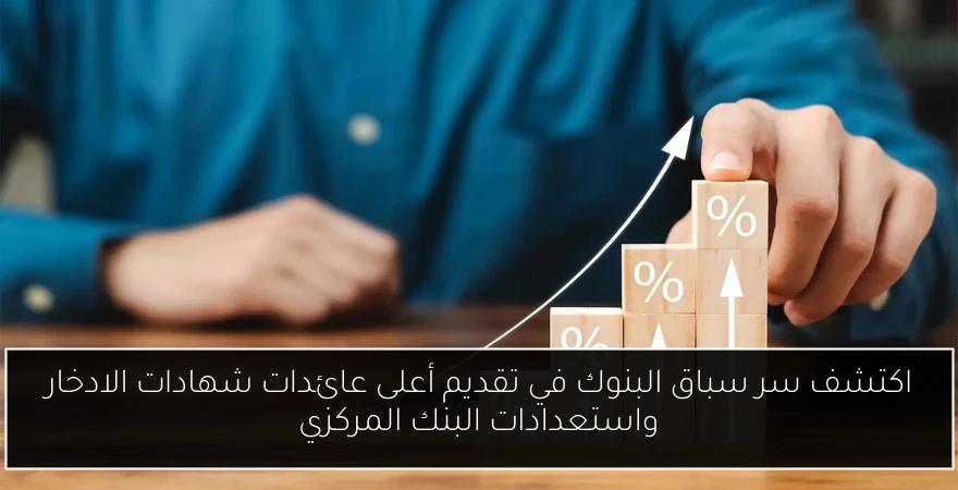 اكتشف سر سباق البنوك في تقديم أعلى عائدات شهادات الادخار واستعدادات البنك المركزي
