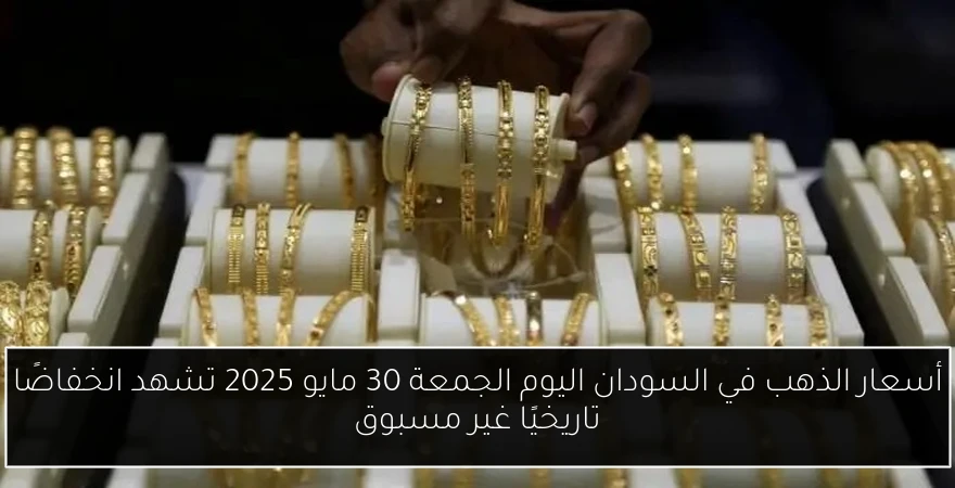 أسعار الذهب في السودان اليوم الجمعة 30 مايو 2025 تشهد انخفاضًا تاريخيًا غير مسبوق