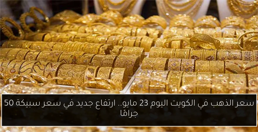 سعر الذهب في الكويت اليوم 23 مايو.. ارتفاع جديد في سعر سبيكة 50 جرامًا