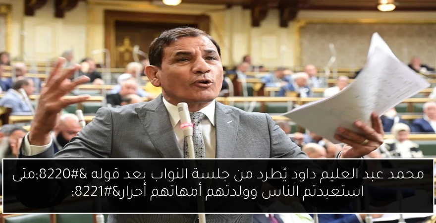 محمد عبد العليم داود يُطرد من جلسة النواب بعد قوله “متى استعبدتم الناس وولدتهم أمهاتهم أحرار”