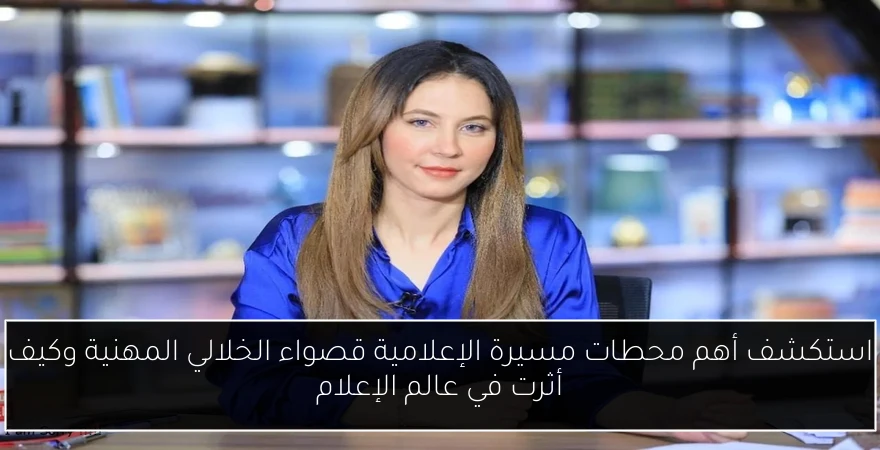 استكشف أهم محطات مسيرة الإعلامية قصواء الخلالي المهنية وكيف أثرت في عالم الإعلام