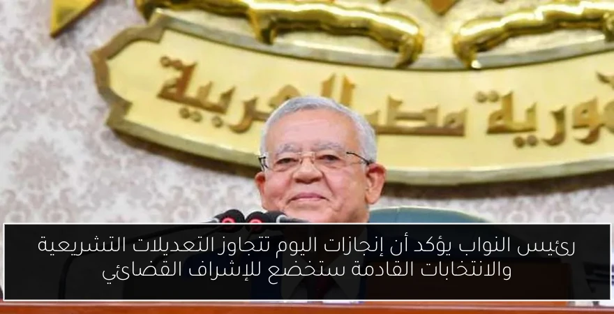 رئيس النواب يؤكد أن إنجازات اليوم تتجاوز التعديلات التشريعية والانتخابات القادمة ستخضع للإشراف القضائي