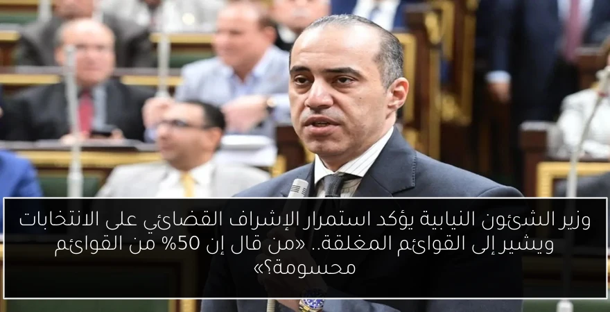 وزير الشئون النيابية يؤكد استمرار الإشراف القضائي على الانتخابات ويشير إلى القوائم المغلقة.. «من قال إن 50% من القوائم محسومة؟»