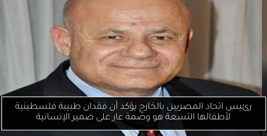 رئيس اتحاد المصريين بالخارج يؤكد أن فقدان طبيبة فلسطينية لأطفالها التسعة هو وصمة عار على ضمير الإنسانية
