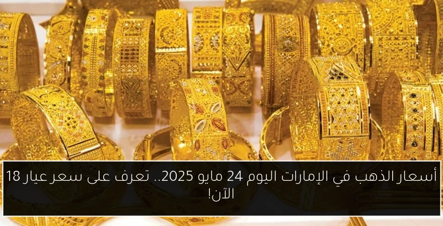 أسعار الذهب في الإمارات اليوم 24 مايو 2025.. تعرف على سعر عيار 18 الآن!