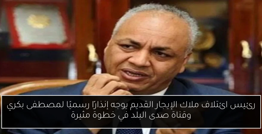 رئيس ائتلاف ملاك الإيجار القديم يوجه إنذارًا رسميًا لمصطفى بكري وقناة صدى البلد في خطوة مثيرة