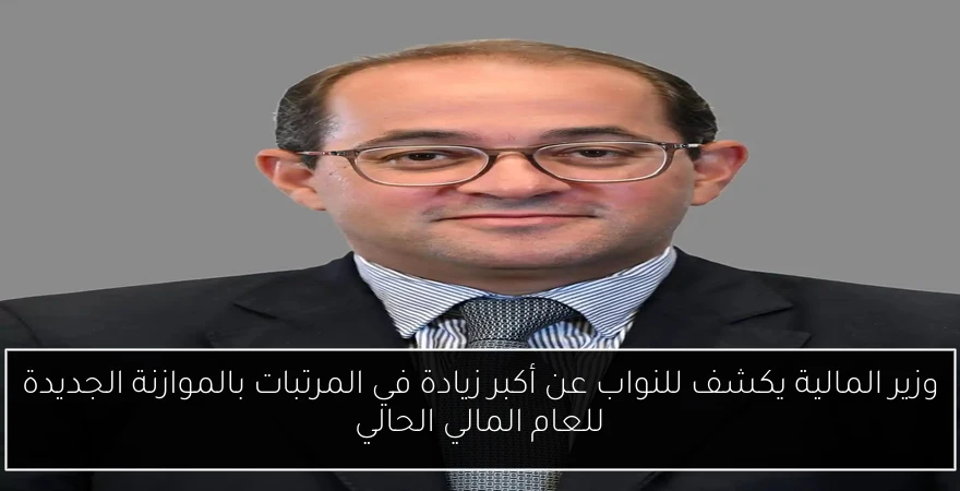 وزير المالية يكشف للنواب عن أكبر زيادة في المرتبات بالموازنة الجديدة للعام المالي الحالي