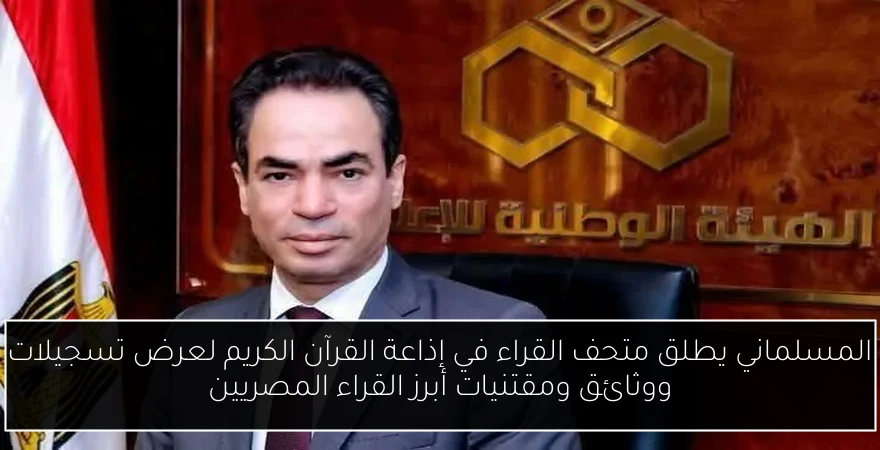المسلماني يطلق متحف القراء في إذاعة القرآن الكريم لعرض تسجيلات ووثائق ومقتنيات أبرز القراء المصريين