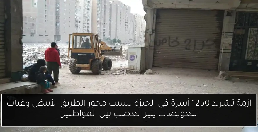 أزمة تشريد 1250 أسرة في الجيزة بسبب محور الطريق الأبيض وغياب التعويضات يثير الغضب بين المواطنين