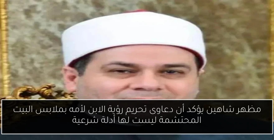مظهر شاهين يؤكد أن دعاوى تحريم رؤية الابن لأمه بملابس البيت المحتشمة ليست لها أدلة شرعية
