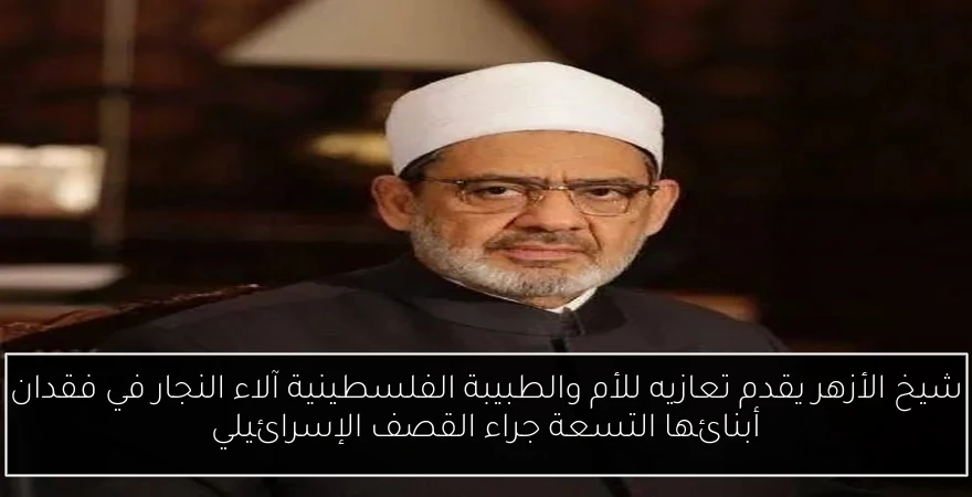 شيخ الأزهر يقدم تعازيه للأم والطبيبة الفلسطينية آلاء النجار في فقدان أبنائها التسعة جراء القصف الإسرائيلي