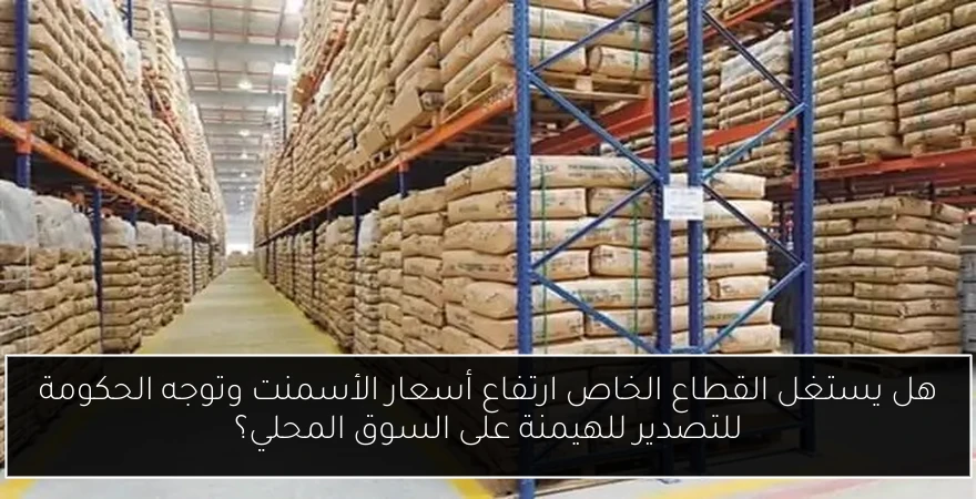 هل يستغل القطاع الخاص ارتفاع أسعار الأسمنت وتوجه الحكومة للتصدير للهيمنة على السوق المحلي؟