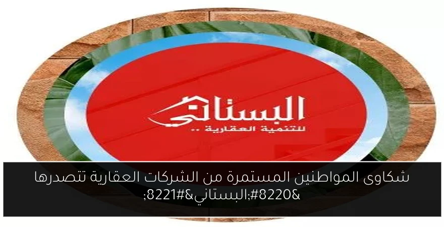 شكاوى المواطنين المستمرة من الشركات العقارية تتصدرها “البستاني”