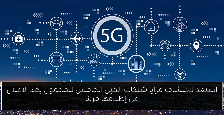 استعد لاكتشاف مزايا شبكات الجيل الخامس للمحمول بعد الإعلان عن إطلاقها قريبًا