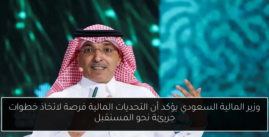 وزير المالية السعودي يؤكد أن التحديات المالية فرصة لاتخاذ خطوات جريئة نحو المستقبل