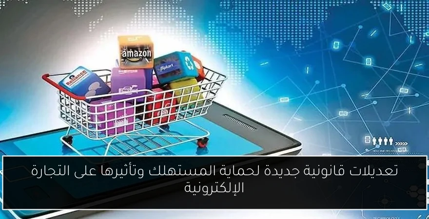 تعديلات قانونية جديدة لحماية المستهلك وتأثيرها على التجارة الإلكترونية