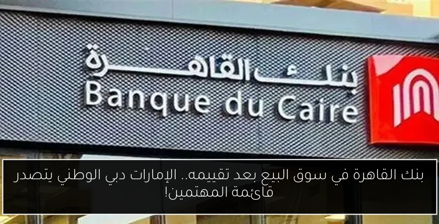 بنك القاهرة في سوق البيع بعد تقييمه.. الإمارات دبي الوطني يتصدر قائمة المهتمين!