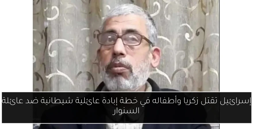 إسرائيل تقتل زكريا وأطفاله في خطة إبادة عائلية شيطانية ضد عائلة السنوار