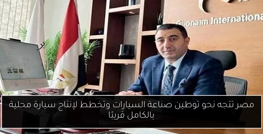 مصر تتجه نحو توطين صناعة السيارات وتخطط لإنتاج سيارة محلية بالكامل قريبًا