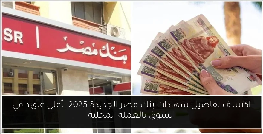 اكتشف تفاصيل شهادات بنك مصر الجديدة 2025 بأعلى عائد في السوق بالعملة المحلية
