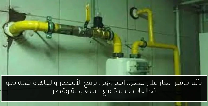 تأثير توفير الغاز على مصر.. إسرائيل ترفع الأسعار والقاهرة تتجه نحو تحالفات جديدة مع السعودية وقطر