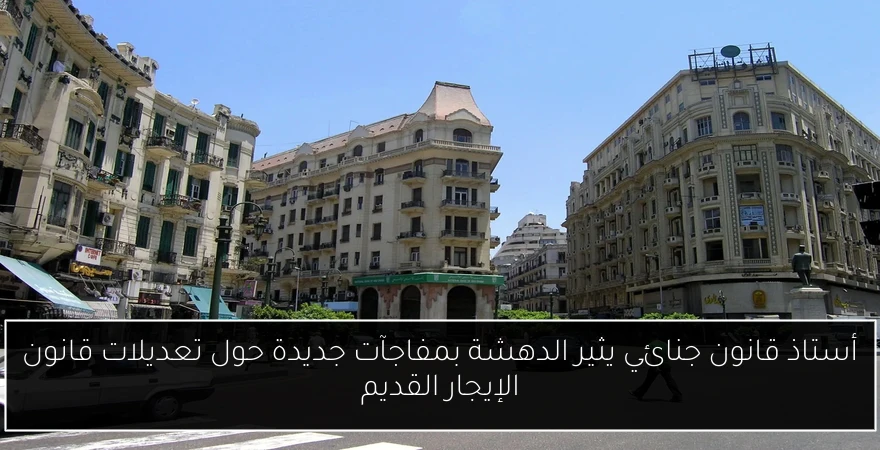أستاذ قانون جنائي يثير الدهشة بمفاجآت جديدة حول تعديلات قانون الإيجار القديم