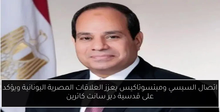 اتصال السيسي وميتسوتاكيس يعزز العلاقات المصرية اليونانية ويؤكد على قدسية دير سانت كاترين