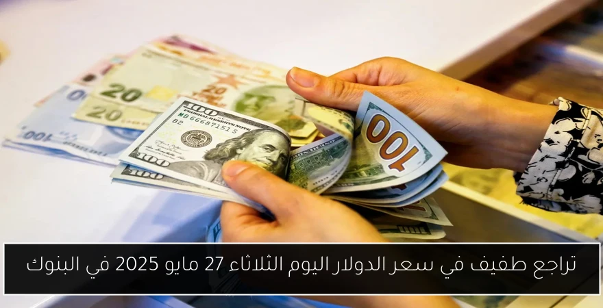 تراجع طفيف في سعر الدولار اليوم الثلاثاء 27 مايو 2025 في البنوك