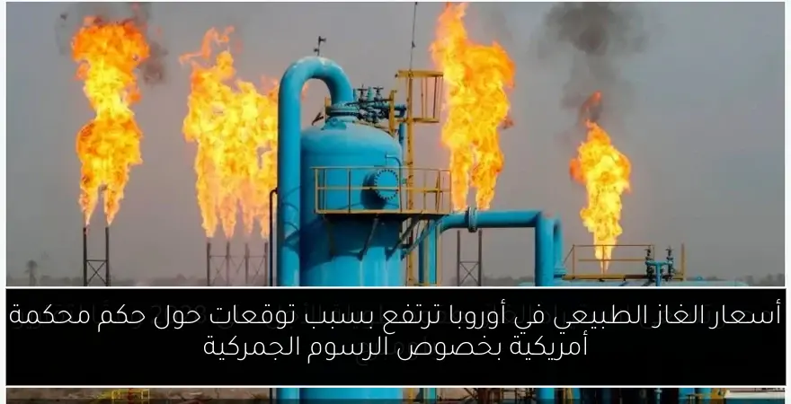 أسعار الغاز الطبيعي في أوروبا ترتفع بسبب توقعات حول حكم محكمة أمريكية بخصوص الرسوم الجمركية