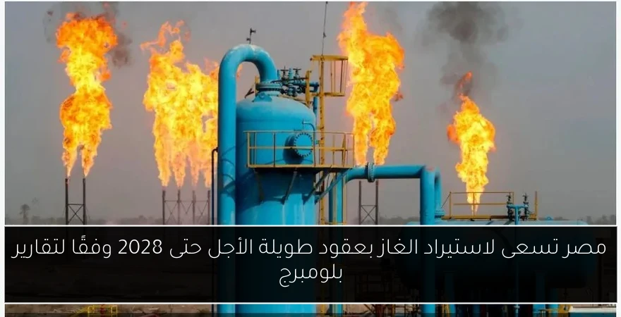 مصر تسعى لاستيراد الغاز بعقود طويلة الأجل حتى 2028 وفقًا لتقارير بلومبرج