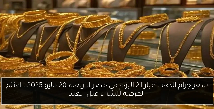 سعر جرام الذهب عيار 21 اليوم في مصر الأربعاء 28 مايو 2025.. اغتنم الفرصة للشراء قبل العيد