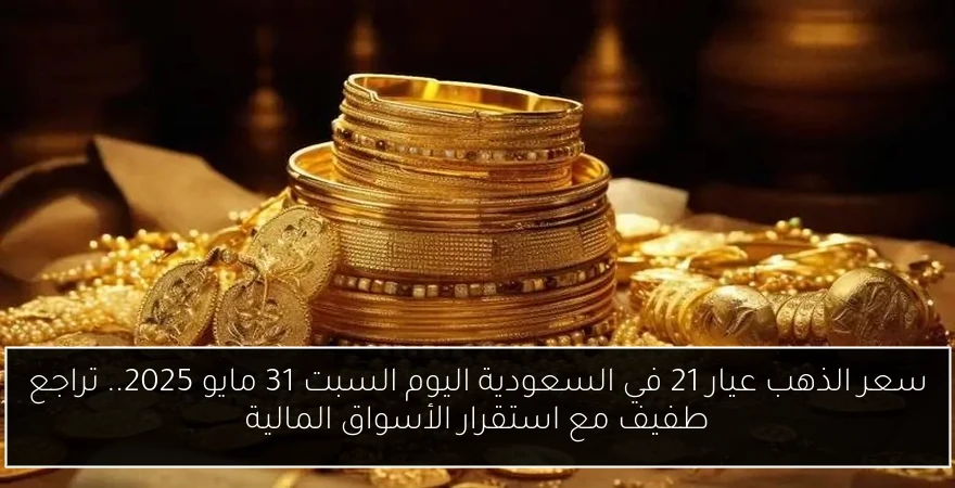 سعر الذهب عيار 21 في السعودية اليوم السبت 31 مايو 2025.. تراجع طفيف مع استقرار الأسواق المالية
