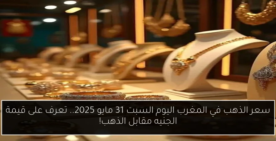 سعر الذهب في المغرب اليوم السبت 31 مايو 2025.. تعرف على قيمة الجنيه مقابل الذهب!