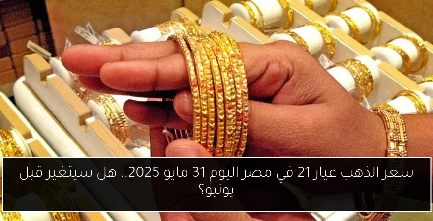 سعر الذهب عيار 21 في مصر اليوم 31 مايو 2025.. هل سيتغير قبل يونيو؟