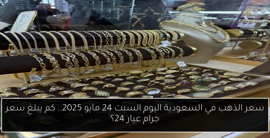 سعر الذهب في السعودية اليوم السبت 24 مايو 2025.. كم يبلغ سعر جرام عيار 24؟