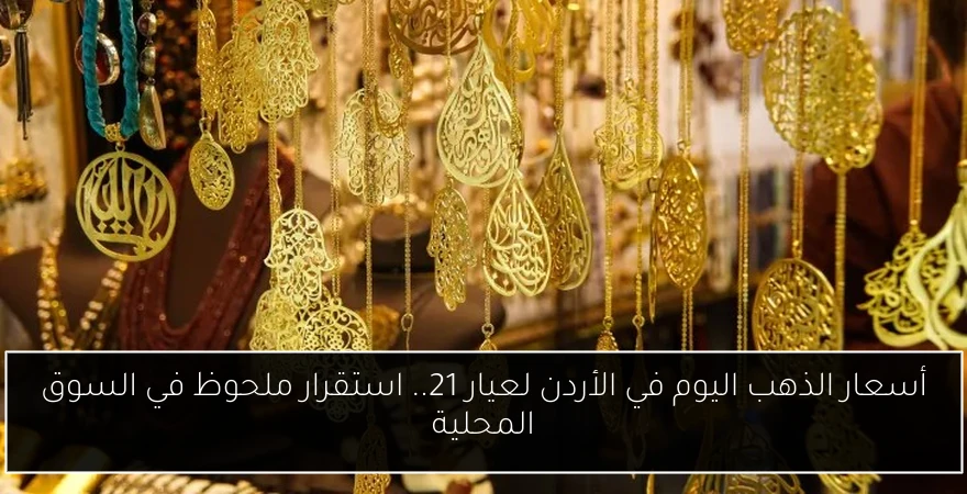 أسعار الذهب اليوم في الأردن لعيار 21.. استقرار ملحوظ في السوق المحلية
