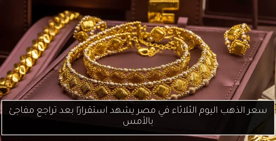 سعر الذهب اليوم الثلاثاء في مصر يشهد استقرارًا بعد تراجع مفاجئ بالأمس