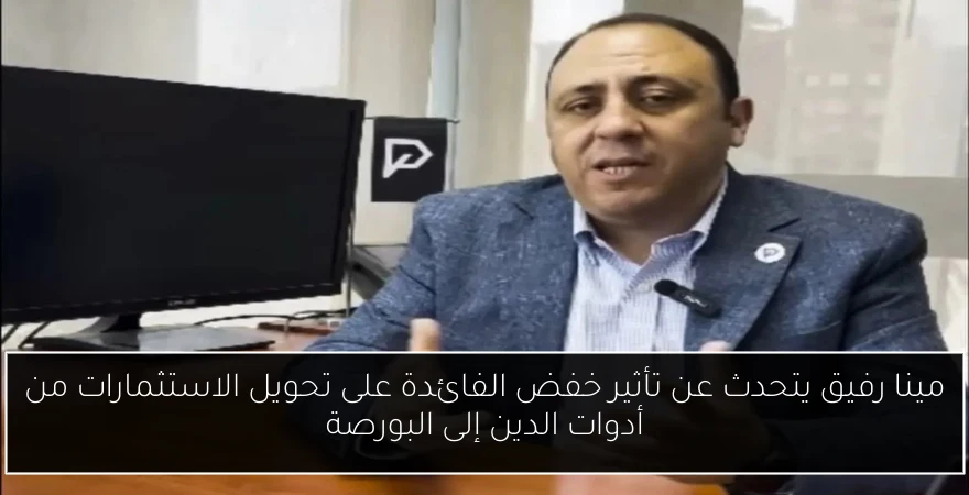 مينا رفيق يتحدث عن تأثير خفض الفائدة على تحويل الاستثمارات من أدوات الدين إلى البورصة