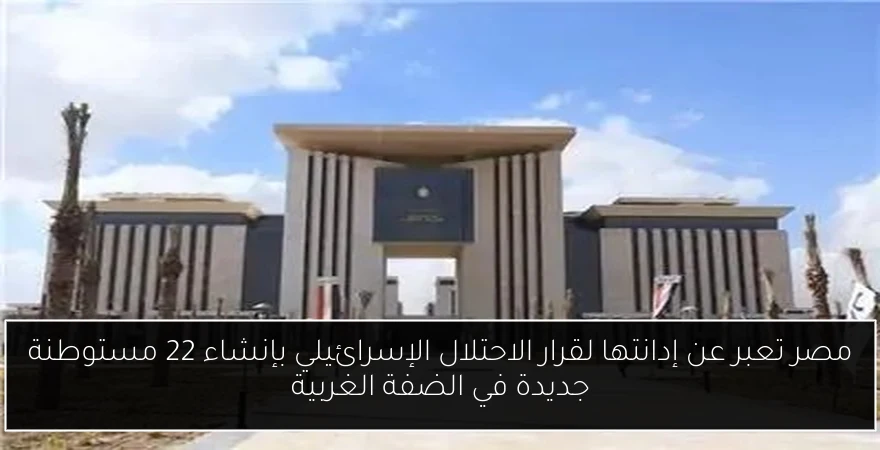 مصر تعبر عن إدانتها لقرار الاحتلال الإسرائيلي بإنشاء 22 مستوطنة جديدة في الضفة الغربية
