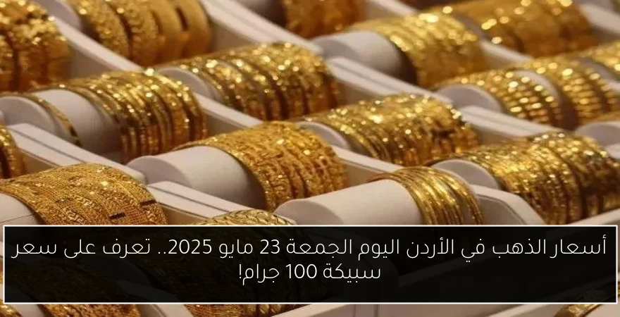 أسعار الذهب في الأردن اليوم الجمعة 23 مايو 2025.. تعرف على سعر سبيكة 100 جرام!