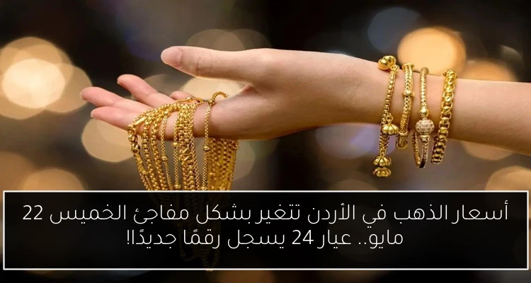 أسعار الذهب في الأردن تتغير بشكل مفاجئ الخميس 22 مايو.. عيار 24 يسجل رقمًا جديدًا!