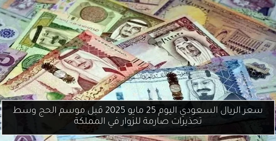سعر الريال السعودي اليوم 25 مايو 2025 قبل موسم الحج وسط تحذيرات صارمة للزوار في المملكة