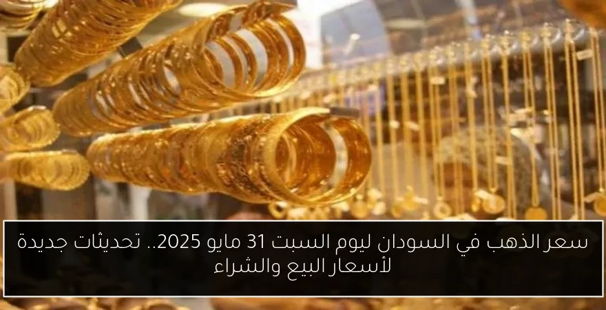 سعر الذهب في السودان ليوم السبت 31 مايو 2025.. تحديثات جديدة لأسعار البيع والشراء