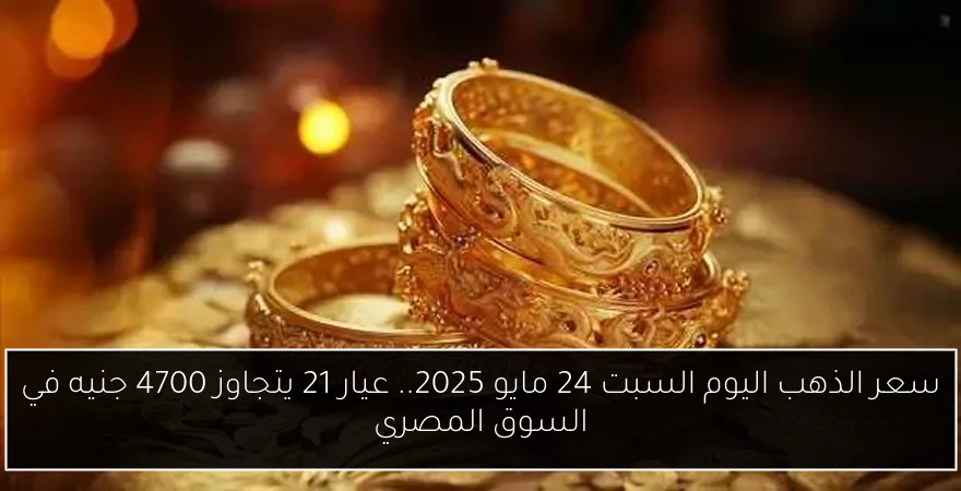 سعر الذهب اليوم السبت 24 مايو 2025.. عيار 21 يتجاوز 4700 جنيه في السوق المصري