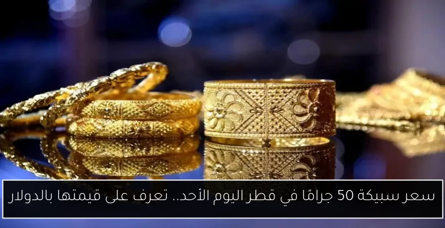 سعر سبيكة 50 جرامًا في قطر اليوم الأحد.. تعرف على قيمتها بالدولار